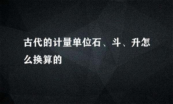 古代的计量单位石、斗、升怎么换算的