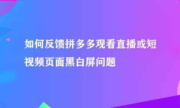 如何反馈拼多多观看直播或短视频页面黑白屏问题