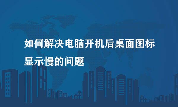 如何解决电脑开机后桌面图标显示慢的问题