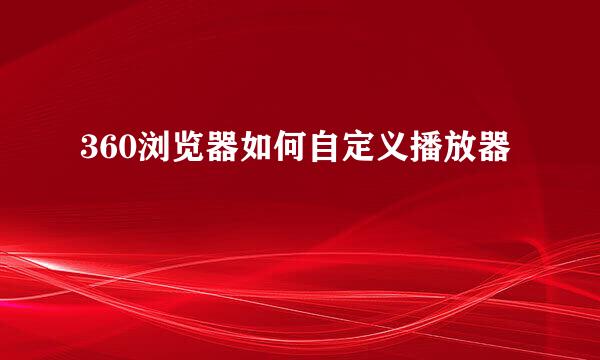 360浏览器如何自定义播放器