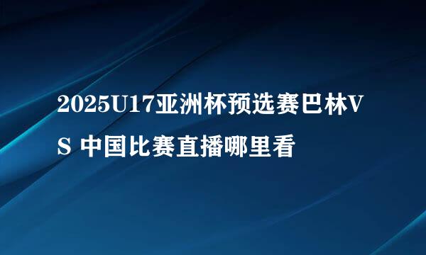 2025U17亚洲杯预选赛巴林VS 中国比赛直播哪里看