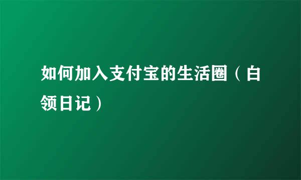 如何加入支付宝的生活圈（白领日记）