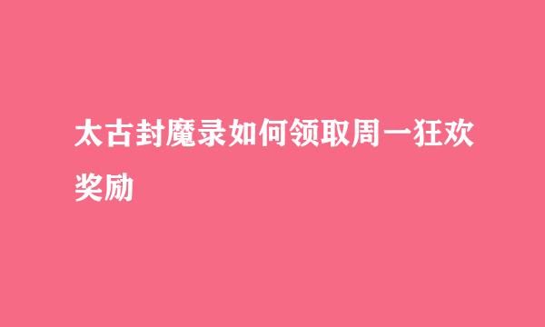 太古封魔录如何领取周一狂欢奖励