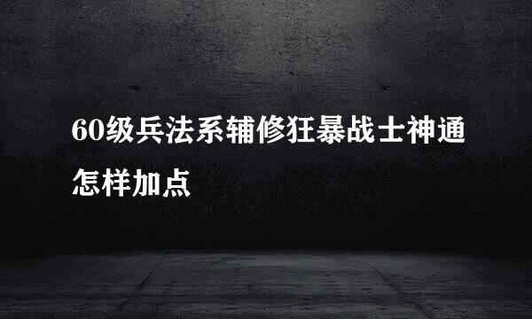 60级兵法系辅修狂暴战士神通怎样加点