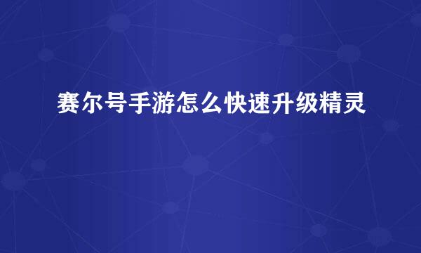 赛尔号手游怎么快速升级精灵