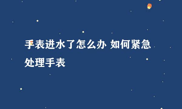 手表进水了怎么办 如何紧急处理手表