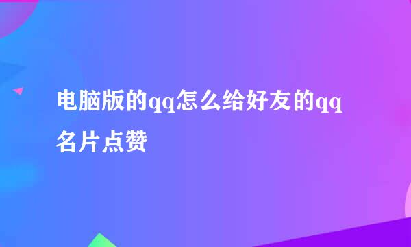 电脑版的qq怎么给好友的qq名片点赞