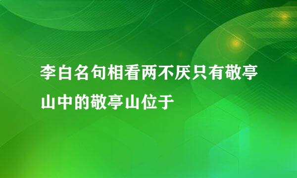 李白名句相看两不厌只有敬亭山中的敬亭山位于