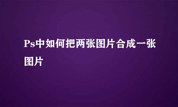 Ps中如何把两张图片合成一张图片