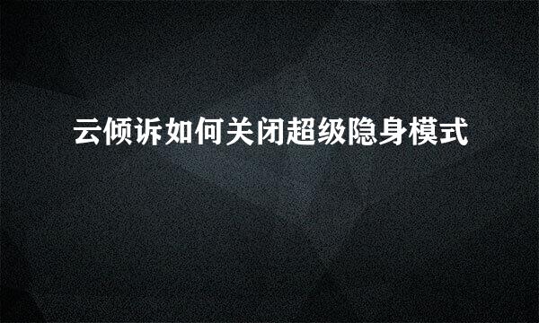 云倾诉如何关闭超级隐身模式