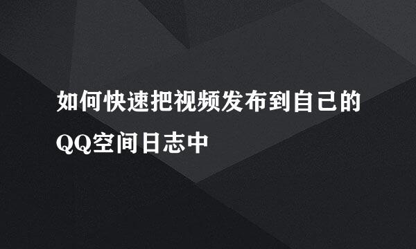 如何快速把视频发布到自己的QQ空间日志中