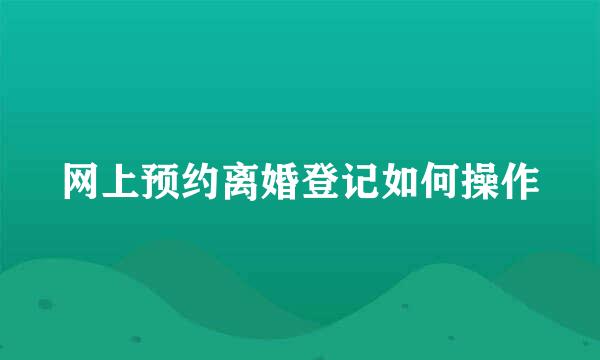 网上预约离婚登记如何操作