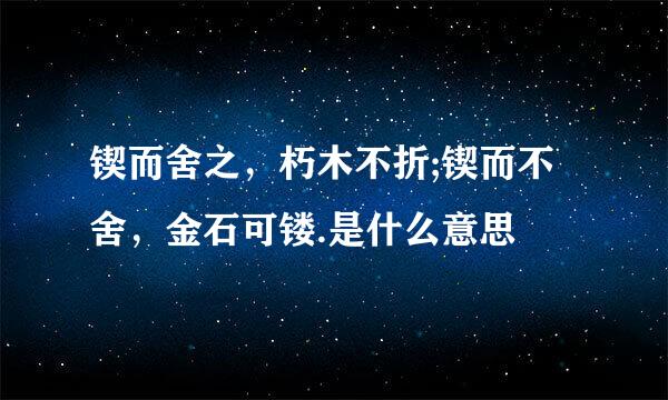 锲而舍之，朽木不折;锲而不舍，金石可镂.是什么意思