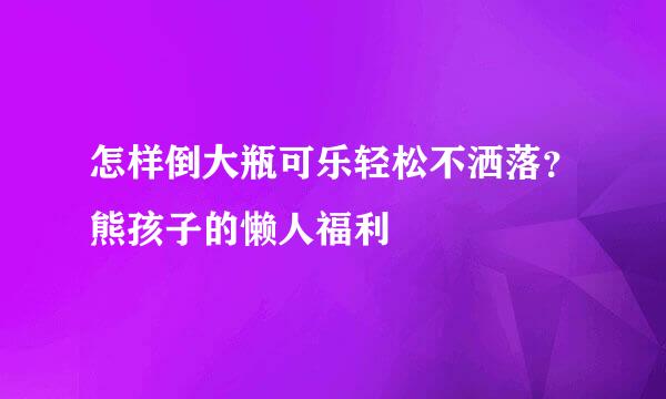 怎样倒大瓶可乐轻松不洒落？熊孩子的懒人福利