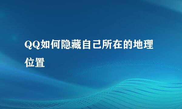 QQ如何隐藏自己所在的地理位置