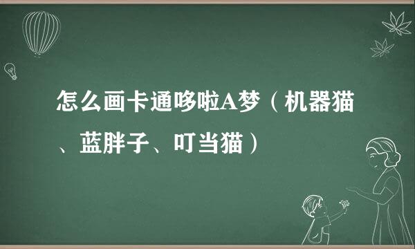 怎么画卡通哆啦A梦（机器猫、蓝胖子、叮当猫）