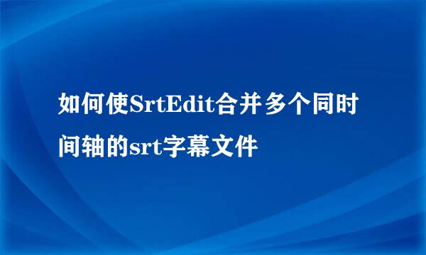 如何使SrtEdit合并多个同时间轴的srt字幕文件