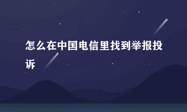 怎么在中国电信里找到举报投诉