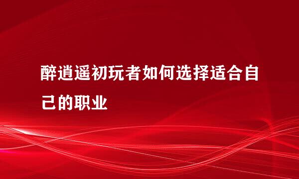 醉逍遥初玩者如何选择适合自己的职业