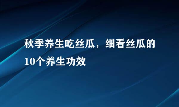 秋季养生吃丝瓜，细看丝瓜的10个养生功效