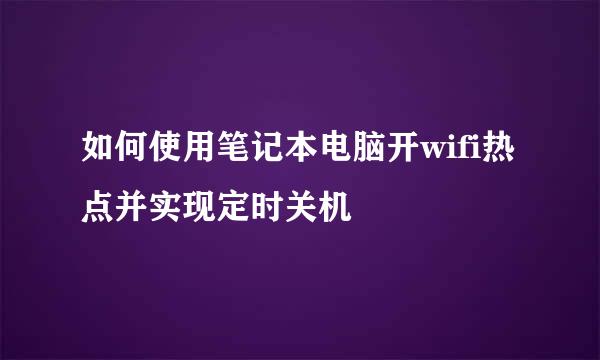 如何使用笔记本电脑开wifi热点并实现定时关机