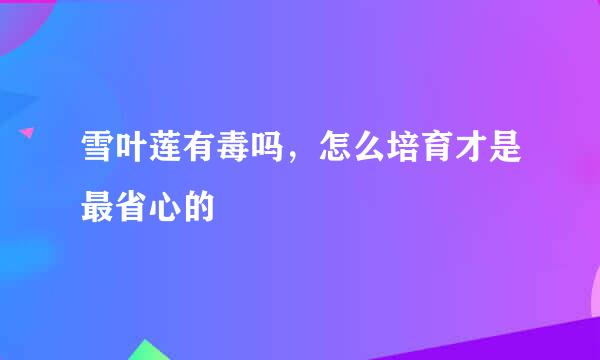 雪叶莲有毒吗，怎么培育才是最省心的