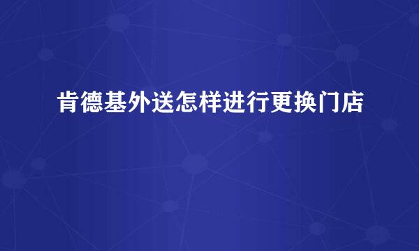 肯德基外送怎样进行更换门店