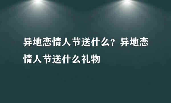 异地恋情人节送什么？异地恋情人节送什么礼物