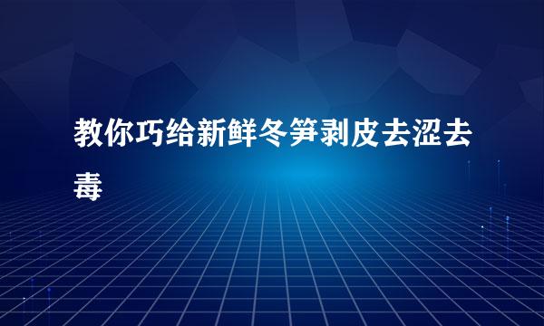 教你巧给新鲜冬笋剥皮去涩去毒