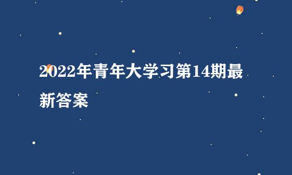 2022年青年大学习第14期最新答案