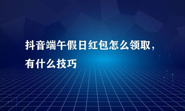 抖音端午假日红包怎么领取，有什么技巧