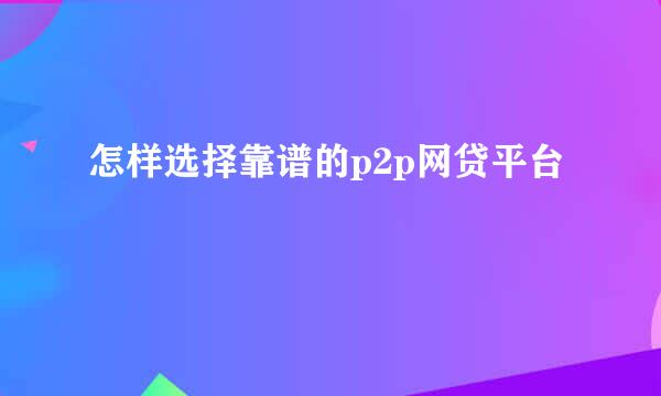 怎样选择靠谱的p2p网贷平台