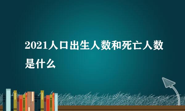 2021人口出生人数和死亡人数是什么