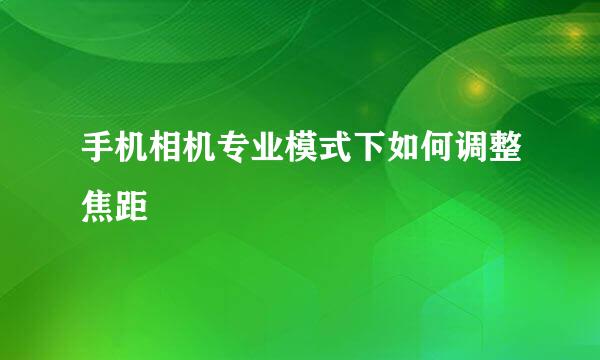 手机相机专业模式下如何调整焦距