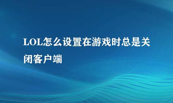 LOL怎么设置在游戏时总是关闭客户端