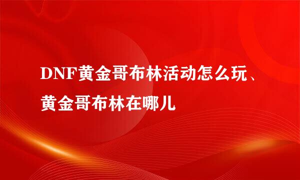 DNF黄金哥布林活动怎么玩、黄金哥布林在哪儿