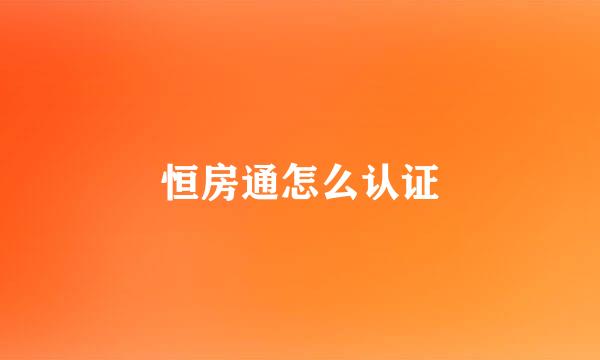 恒房通怎么认证