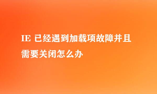 IE 已经遇到加载项故障并且需要关闭怎么办