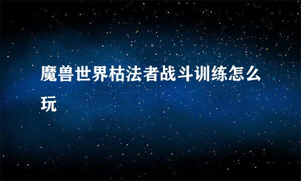 魔兽世界枯法者战斗训练怎么玩