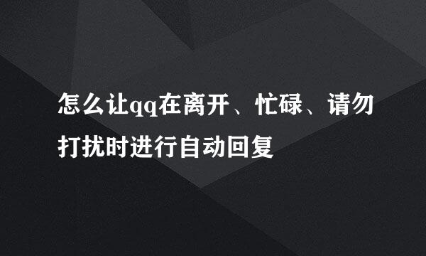 怎么让qq在离开、忙碌、请勿打扰时进行自动回复