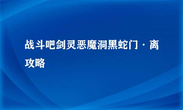 战斗吧剑灵恶魔洞黑蛇门·离攻略