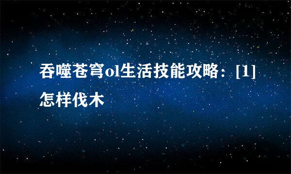 吞噬苍穹ol生活技能攻略：[1]怎样伐木