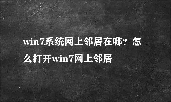 win7系统网上邻居在哪？怎么打开win7网上邻居