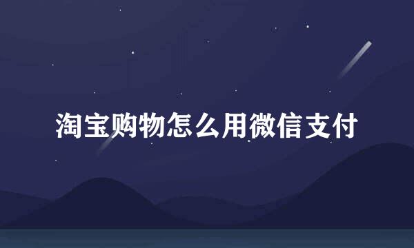 淘宝购物怎么用微信支付