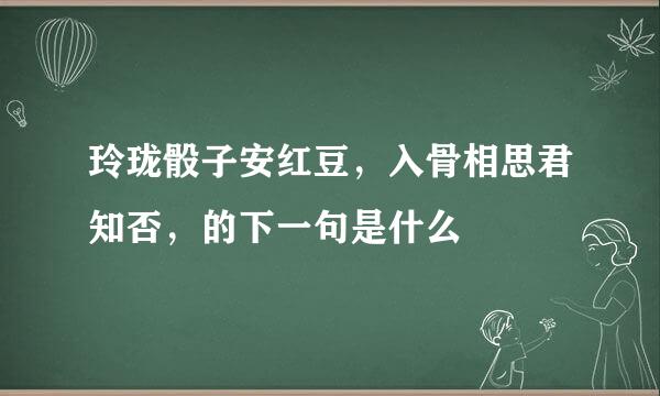 玲珑骰子安红豆，入骨相思君知否，的下一句是什么