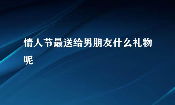 情人节最送给男朋友什么礼物呢