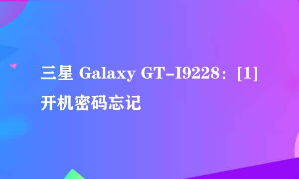 三星 Galaxy GT-I9228：[1]开机密码忘记