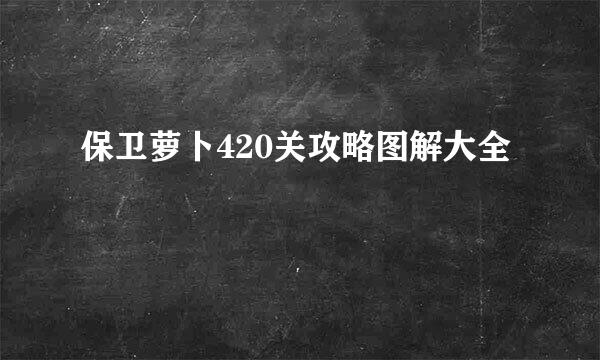 保卫萝卜420关攻略图解大全