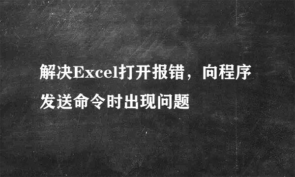 解决Excel打开报错，向程序发送命令时出现问题