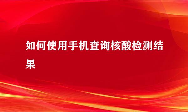 如何使用手机查询核酸检测结果